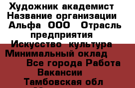 Художник-академист › Название организации ­ Альфа, ООО › Отрасль предприятия ­ Искусство, культура › Минимальный оклад ­ 30 000 - Все города Работа » Вакансии   . Тамбовская обл.,Моршанск г.